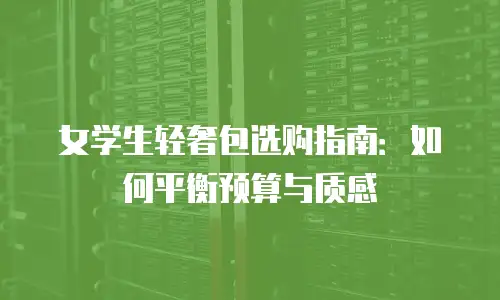 女学生轻奢包选购指南：如何平衡预算与质感