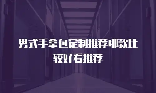 男式手拿包定制推荐哪款比较好看推荐