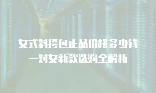 女式斜挎包正品价格多少钱一对女新款选购全解析