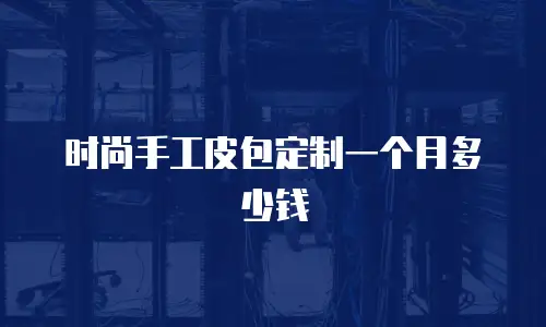 时尚手工皮包定制一个月多少钱