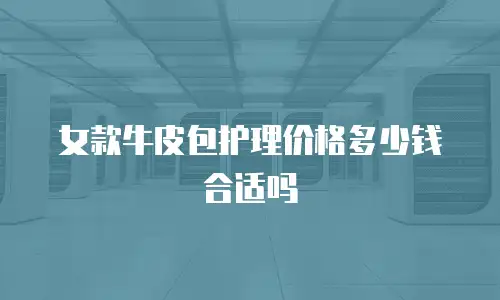 女款牛皮包护理价格多少钱合适吗