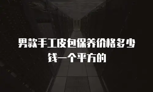 男款手工皮包保养价格多少钱一个平方的
