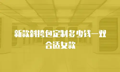 新款斜挎包定制多少钱一双合适女款