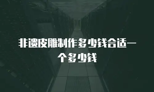 非遗皮雕制作多少钱合适一个多少钱