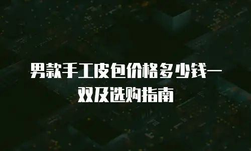 男款手工皮包价格多少钱一双及选购指南