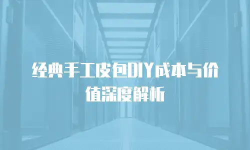 经典手工皮包DIY成本与价值深度解析