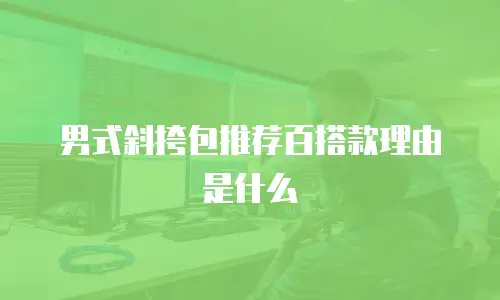 男式斜挎包推荐百搭款理由是什么