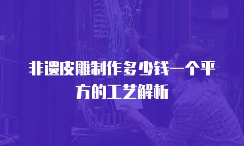 非遗皮雕制作多少钱一个平方的工艺解析