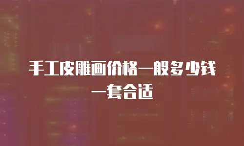 手工皮雕画价格一般多少钱一套合适