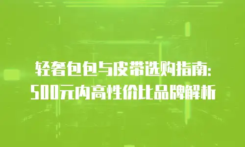 轻奢包包与皮带选购指南：500元内高性价比品牌解析