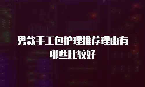 男款手工包护理推荐理由有哪些比较好
