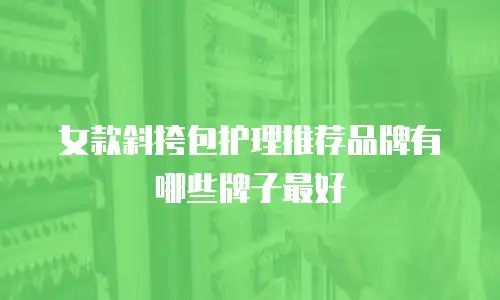女款斜挎包护理推荐品牌有哪些牌子最好