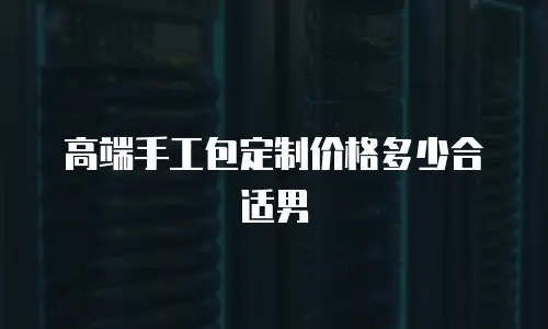 高端手工包定制价格多少合适男