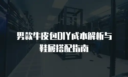 男款牛皮包DIY成本解析与鞋履搭配指南