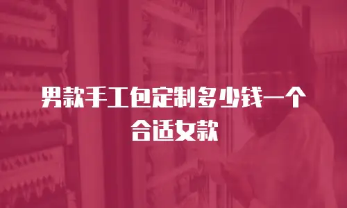 男款手工包定制多少钱一个合适女款