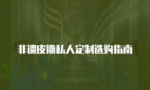非遗皮雕私人定制选购指南
