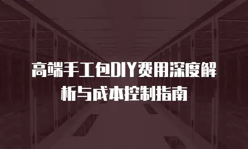 高端手工包DIY费用深度解析与成本控制指南