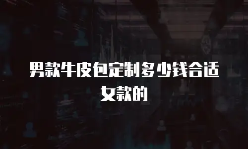 男款牛皮包定制多少钱合适女款的