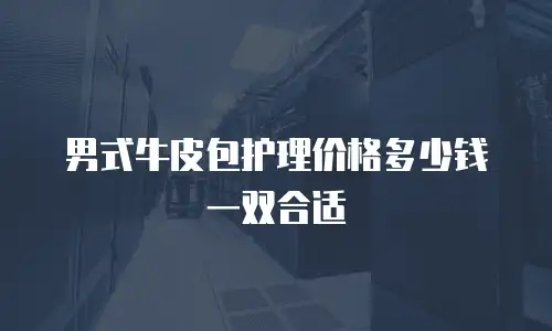 男式牛皮包护理价格多少钱一双合适
