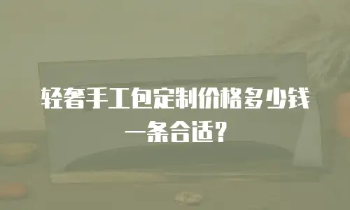 轻奢手工包定制价格多少钱一条合适？