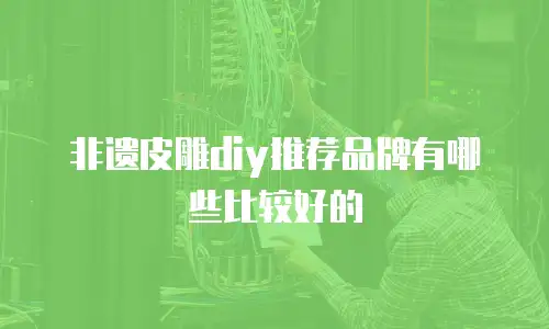 非遗皮雕diy推荐品牌有哪些比较好的