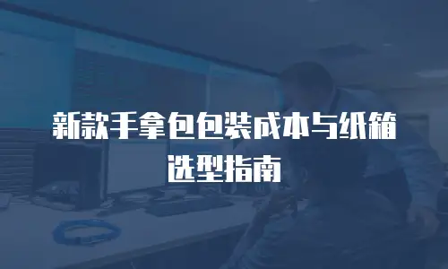 新款手拿包包装成本与纸箱选型指南