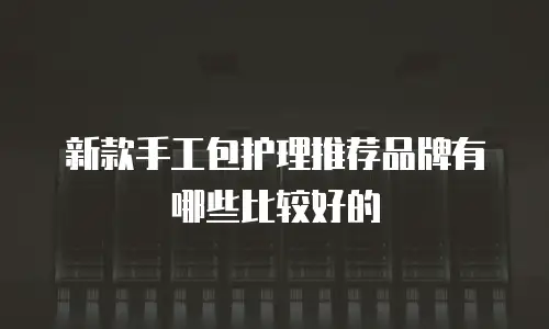 新款手工包护理推荐品牌有哪些比较好的