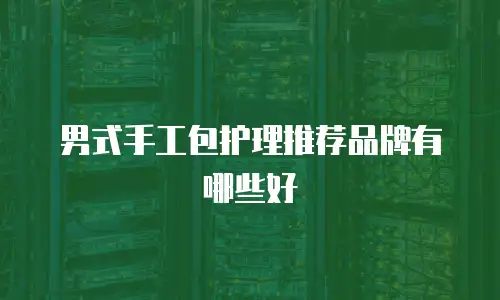 男式手工包护理推荐品牌有哪些好