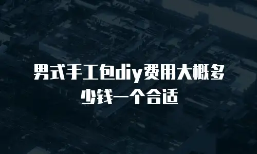 男式手工包diy费用大概多少钱一个合适