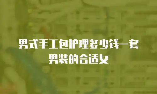 男式手工包护理多少钱一套男装的合适女