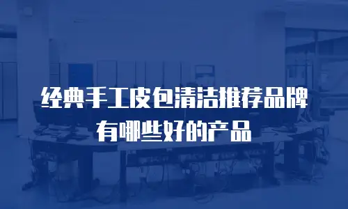 经典手工皮包清洁推荐品牌有哪些好的产品