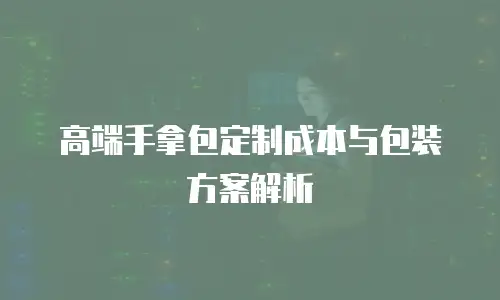 高端手拿包定制成本与包装方案解析