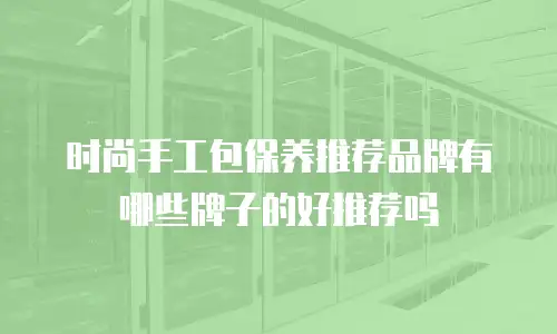 时尚手工包保养推荐品牌有哪些牌子的好推荐吗