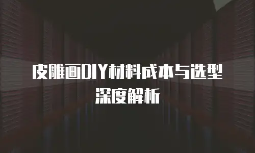 皮雕画DIY材料成本与选型深度解析