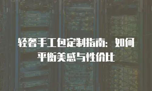 轻奢手工包定制指南：如何平衡美感与性价比