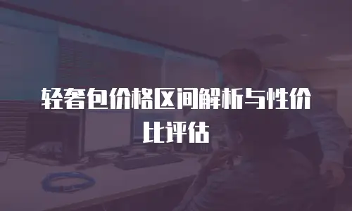 轻奢包价格区间解析与性价比评估
