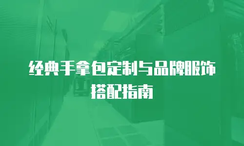 经典手拿包定制与品牌服饰搭配指南