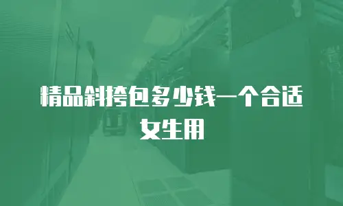 精品斜挎包多少钱一个合适女生用