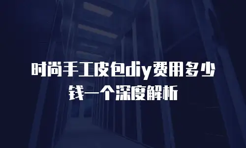时尚手工皮包diy费用多少钱一个深度解析