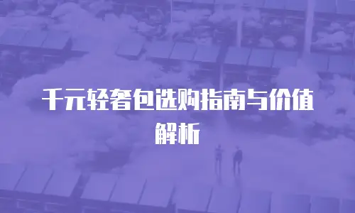 千元轻奢包选购指南与价值解析