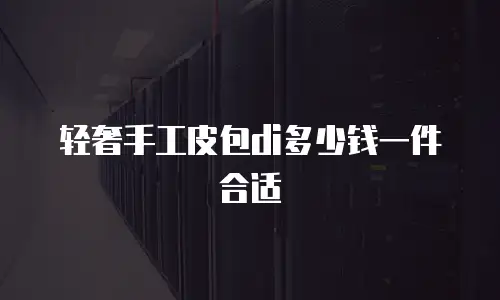 轻奢手工皮包di多少钱一件合适