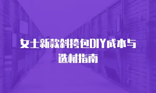 女士新款斜挎包DIY成本与选材指南