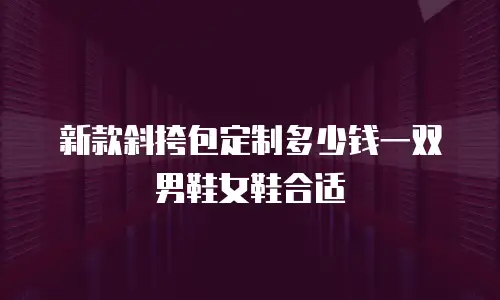 新款斜挎包定制多少钱一双男鞋女鞋合适
