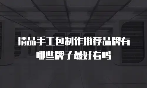 精品手工包制作推荐品牌有哪些牌子最好看吗