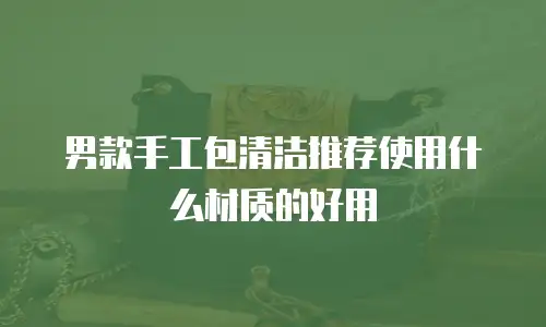 男款手工包清洁推荐使用什么材质的好用