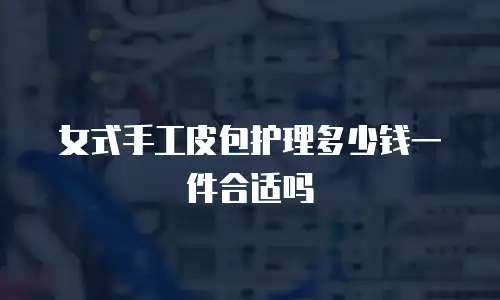 女式手工皮包护理多少钱一件合适吗