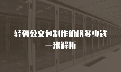 轻奢公文包制作价格多少钱一米解析