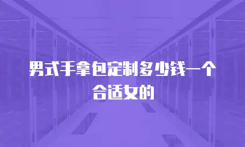 男式手拿包定制多少钱一个合适女的