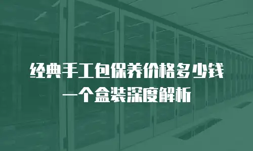 经典手工包保养价格多少钱一个盒装深度解析
