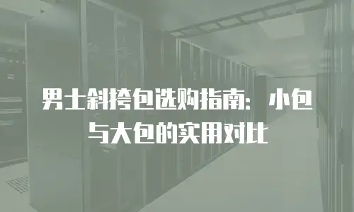 男士斜挎包选购指南：小包与大包的实用对比